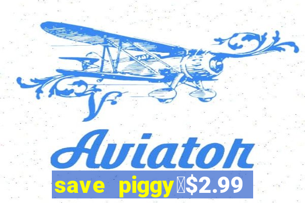 save piggy▼$2.99 to $0.99