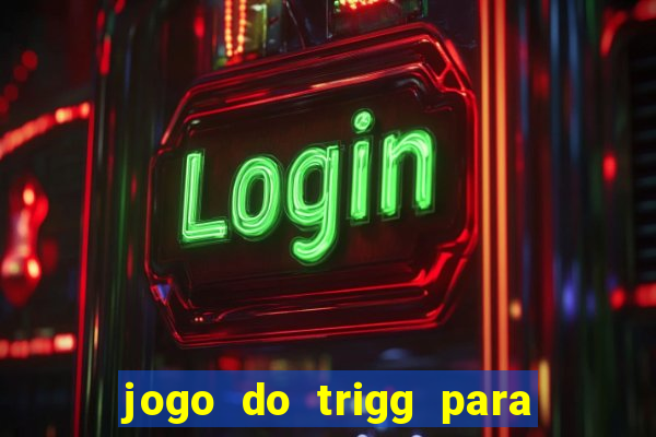 jogo do trigg para ganhar dinheiro