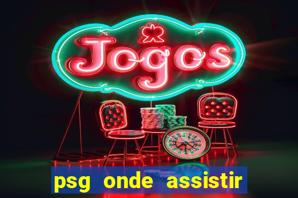 psg onde assistir o jogo hoje