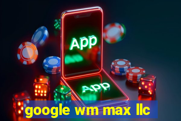 google wm max llc