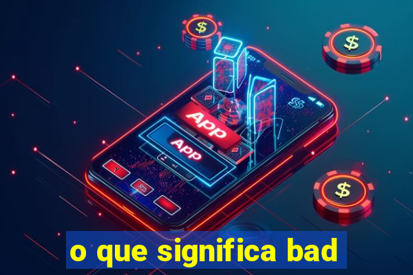 o que significa bad