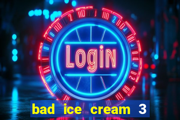 bad ice cream 3 no jogos 360