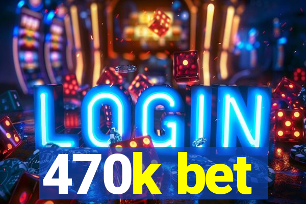 470k bet