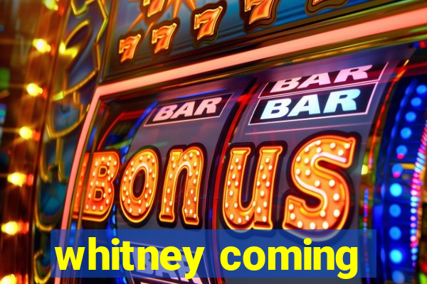 whitney coming