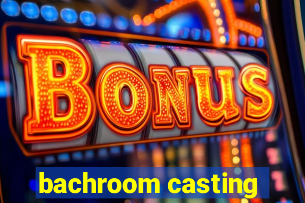 bachroom casting