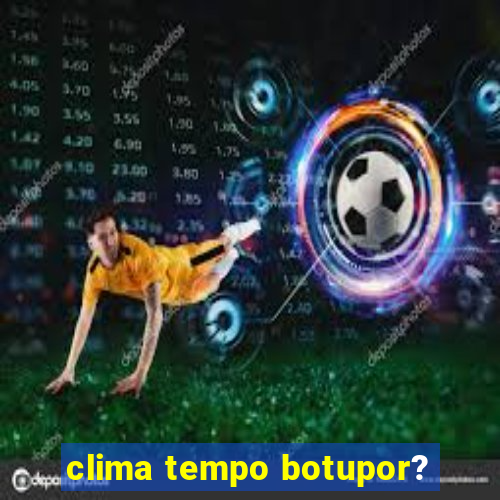 clima tempo botupor?