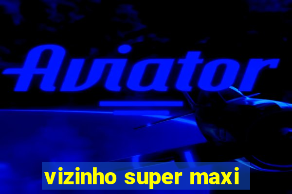 vizinho super maxi