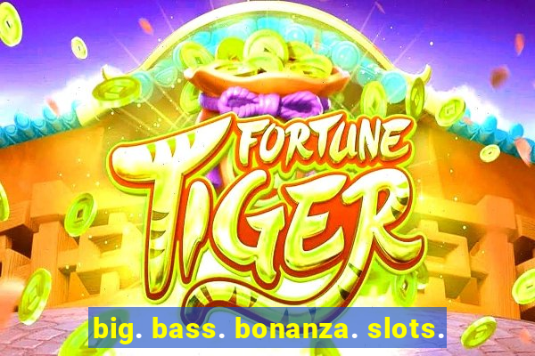 big. bass. bonanza. slots.