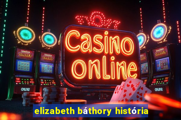 elizabeth báthory história