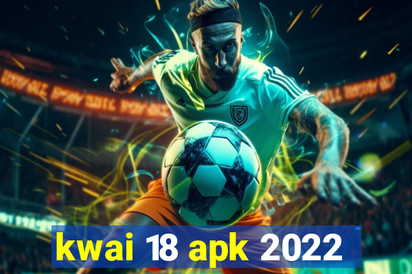 kwai 18 apk 2022