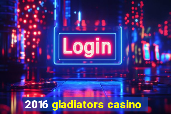 2016 gladiators casino