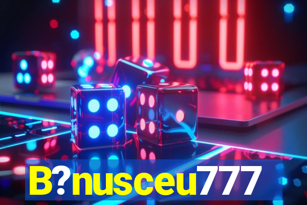 B?nusceu777